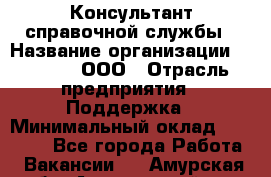 Консультант справочной службы › Название организации ­ Beeper, ООО › Отрасль предприятия ­ Поддержка › Минимальный оклад ­ 12 000 - Все города Работа » Вакансии   . Амурская обл.,Архаринский р-н